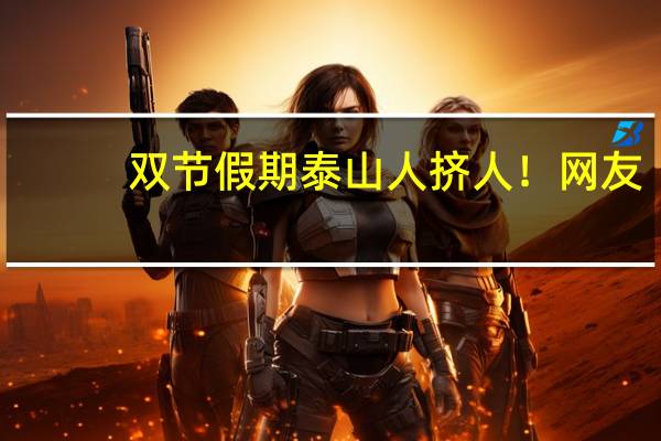 双节假期泰山人挤人！网友：泰山南天门真有十万“天兵”