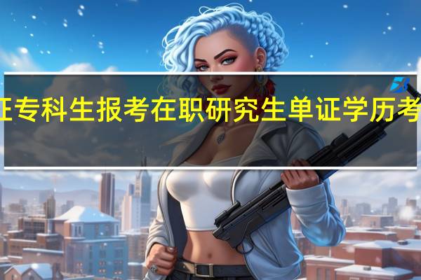 双证专科生报考在职研究生单证学历考试靠谱吗