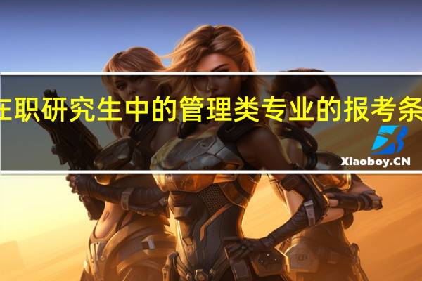 双证在职研究生中的管理类专业的报考条件是怎样的