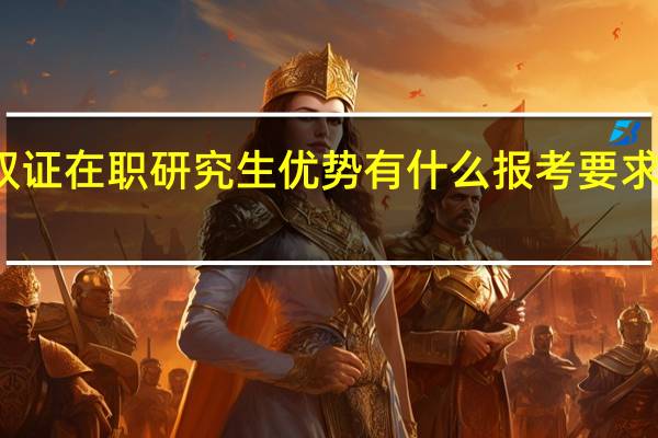 双证在职研究生优势有什么报考要求有什么
