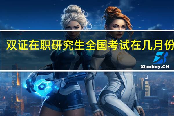 双证在职研究生全国考试在几月份报名