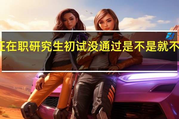 双证在职研究生初试没通过是不是就不能入学了