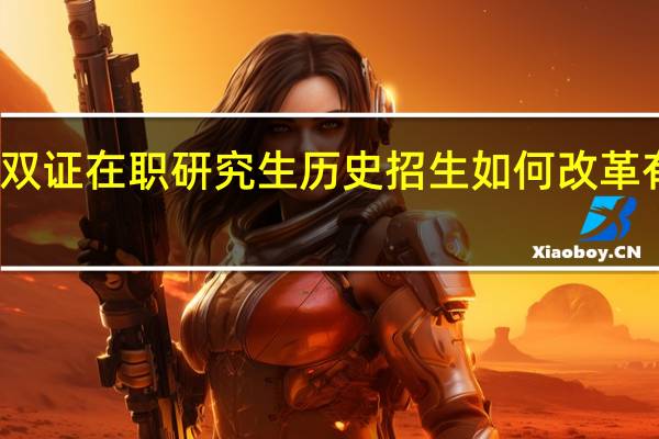 双证在职研究生历史招生如何改革有没有