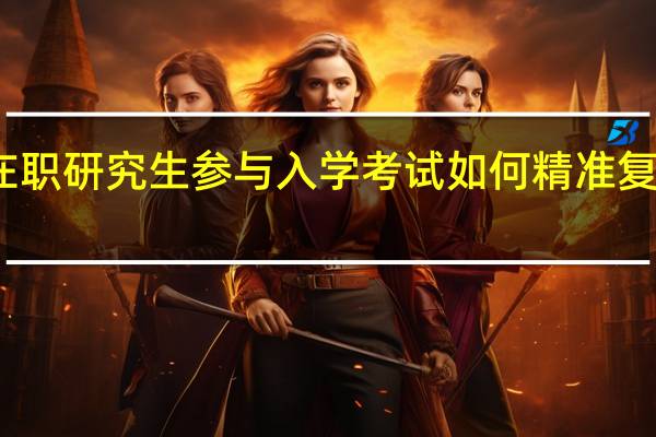 双证在职研究生参与入学考试如何精准复习考取高分