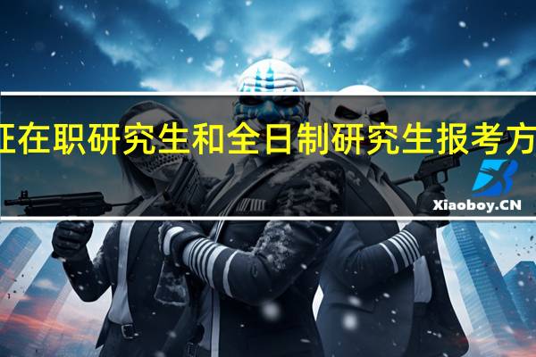 双证在职研究生和全日制研究生报考方式一样吗