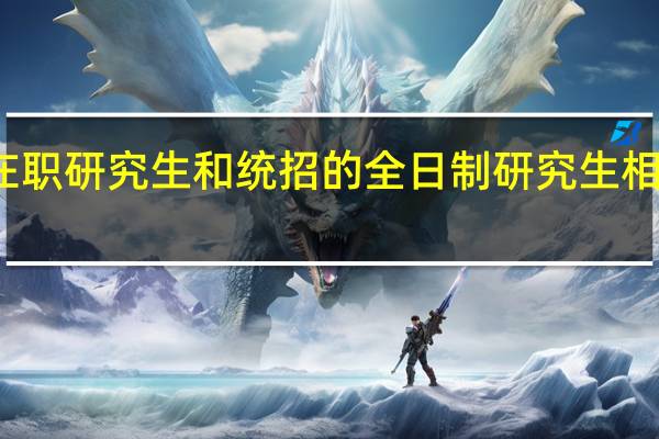 双证在职研究生和统招的全日制研究生相比有优势吗