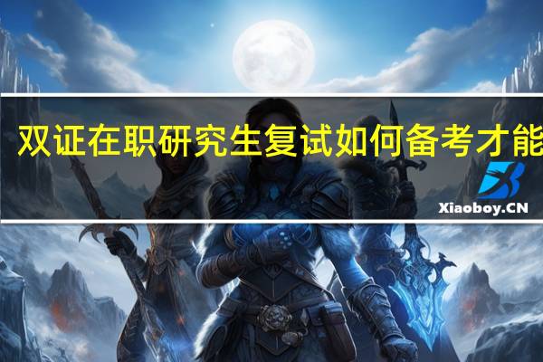 双证在职研究生复试如何备考才能通过