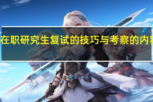 双证在职研究生复试的技巧与考察的内容详细介绍