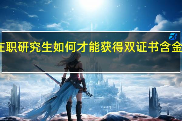 双证在职研究生如何才能获得双证书含金量方面如何
