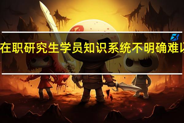 双证在职研究生学员知识系统不明确难以通过考试