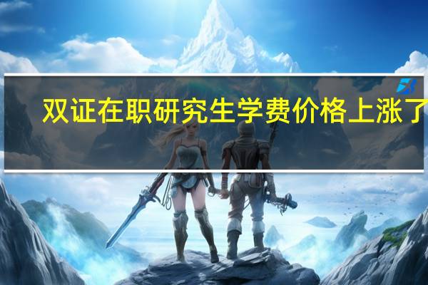 双证在职研究生学费价格上涨了吗
