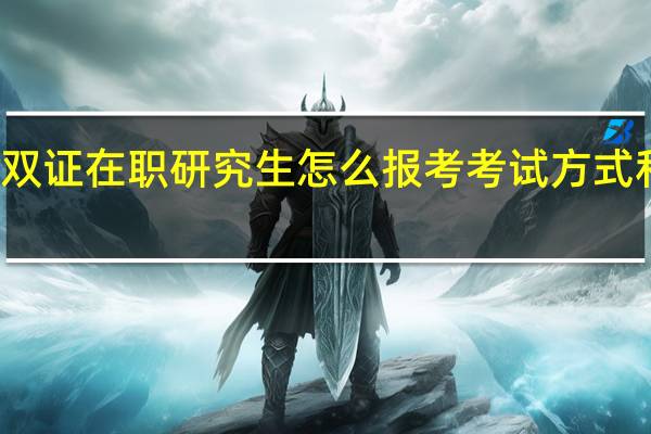 双证在职研究生怎么报考考试方式和时间