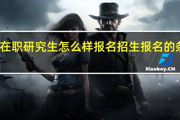 双证在职研究生怎么样报名招生报名的条件怎么样