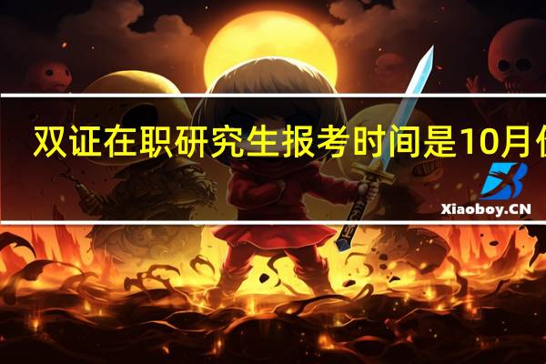 双证在职研究生报考时间是10月份吗