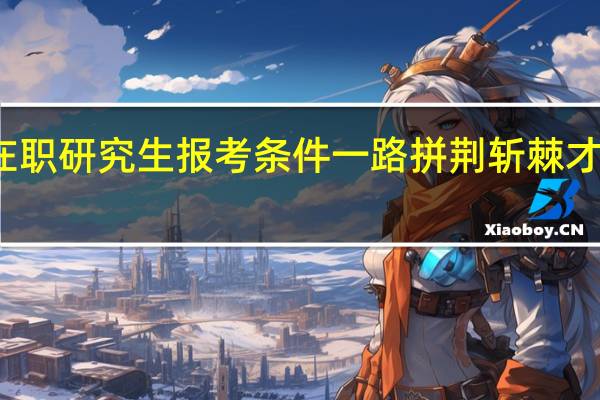 双证在职研究生报考条件一路拼荆斩棘才能杀出重围