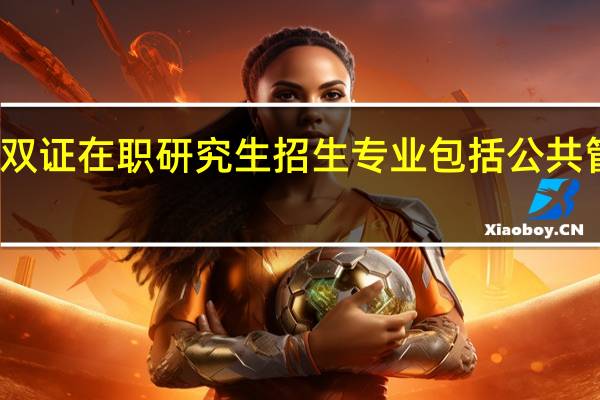 双证在职研究生招生专业包括公共管理吗
