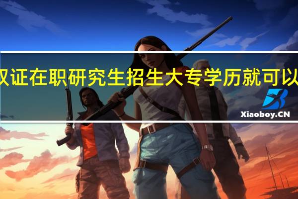双证在职研究生招生大专学历就可以报考吗
