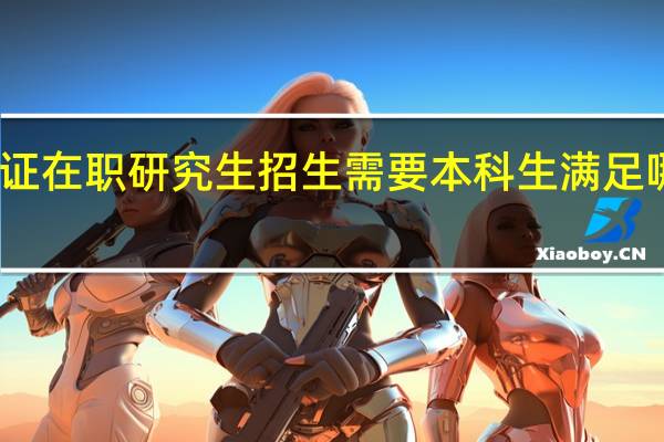 双证在职研究生招生需要本科生满足哪些要求