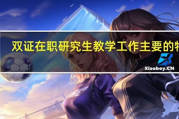 双证在职研究生教学工作主要的特点