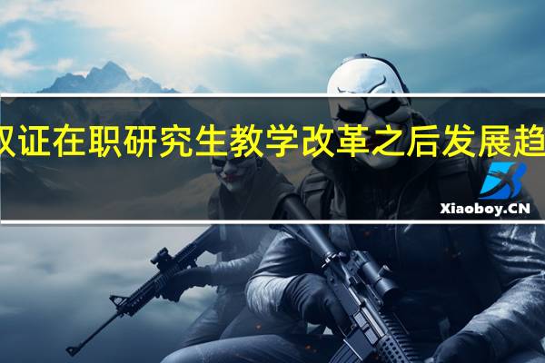 双证在职研究生教学改革之后发展趋势更好