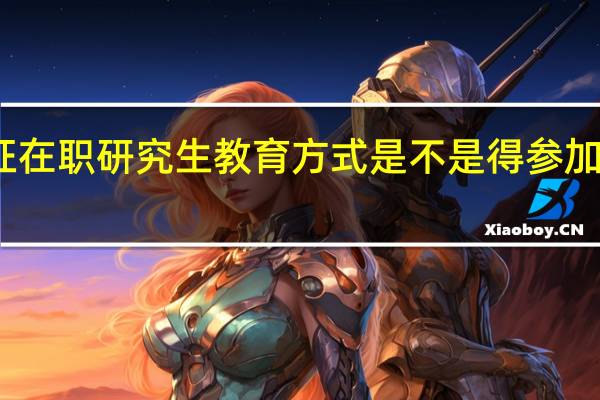 双证在职研究生教育方式是不是得参加入学考试