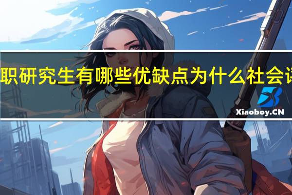 双证在职研究生有哪些优缺点为什么社会评价褒贬不一