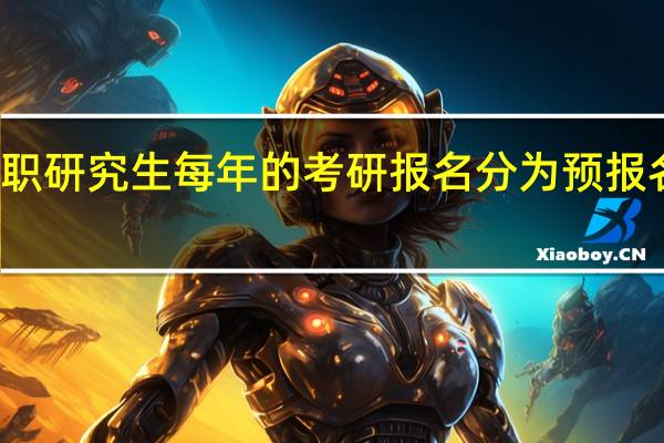 双证在职研究生每年的考研报名分为预报名和正式报名