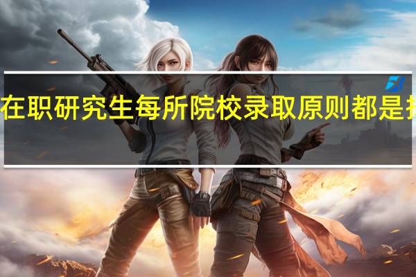 双证在职研究生每所院校录取原则都是择优录取吗