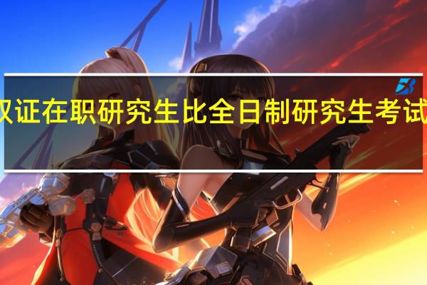 双证在职研究生比全日制研究生考试简单吗