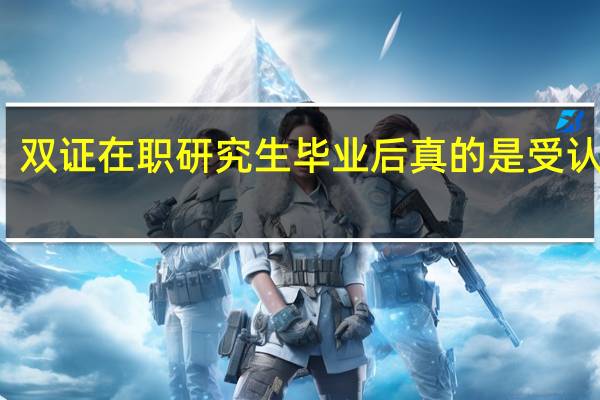 双证在职研究生毕业后真的是受认可吗