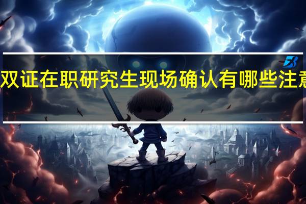 双证在职研究生现场确认有哪些注意事项