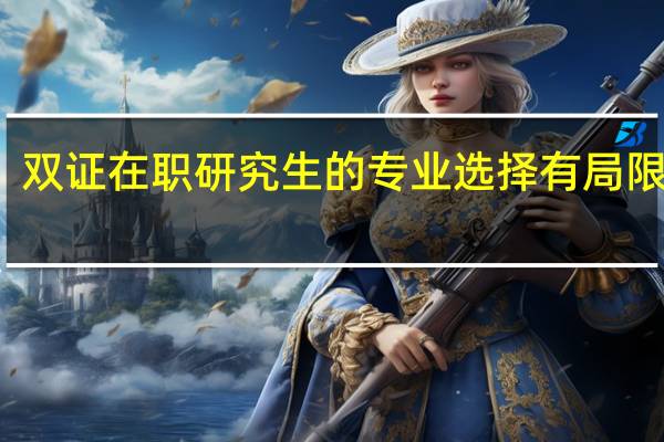 双证在职研究生的专业选择有局限性吗