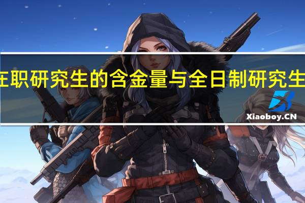 双证在职研究生的含金量与全日制研究生是相同的吗