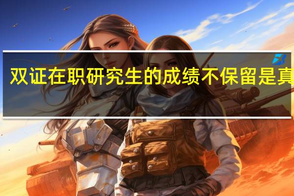 双证在职研究生的成绩不保留是真的吗