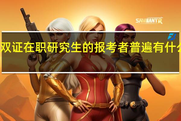 双证在职研究生的报考者普遍有什么特点