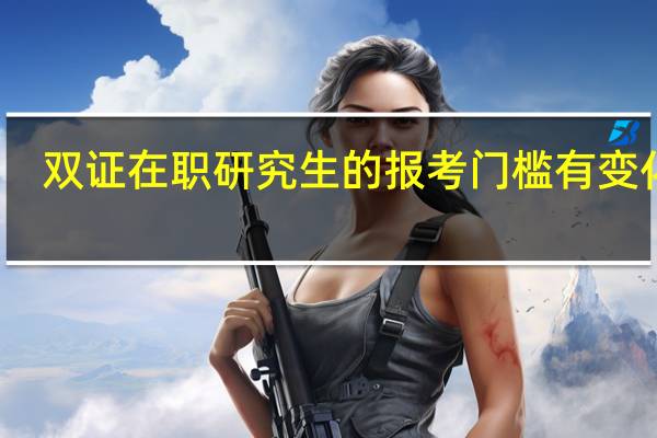 双证在职研究生的报考门槛有变化吗