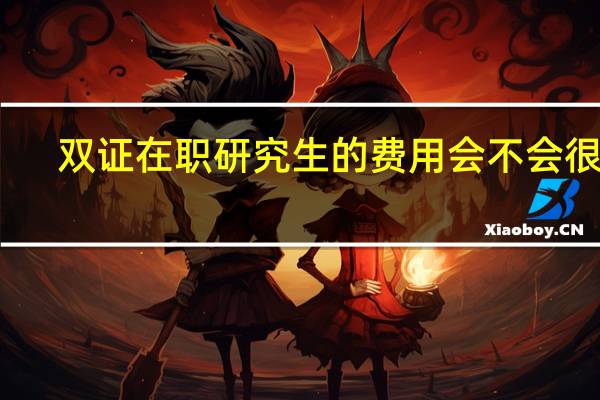 双证在职研究生的费用会不会很高