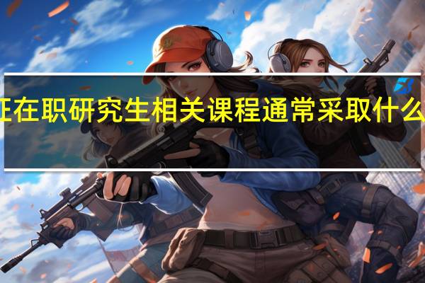 双证在职研究生相关课程通常采取什么方式授课