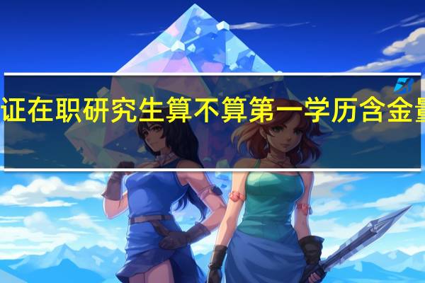 双证在职研究生算不算第一学历含金量高不高