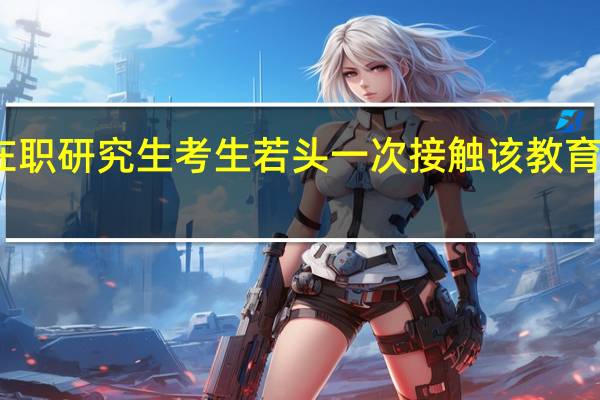 双证在职研究生考生若头一次接触该教育报考怎么样