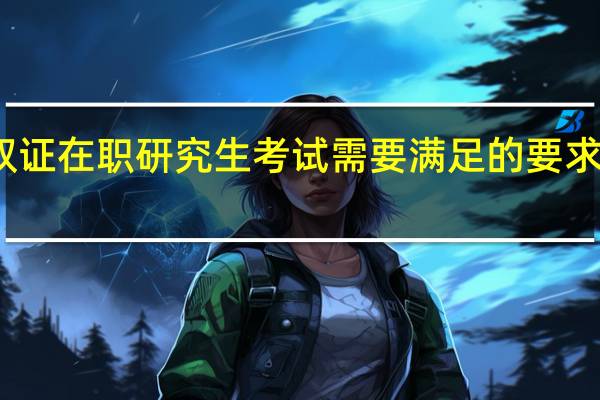 双证在职研究生考试需要满足的要求有哪些