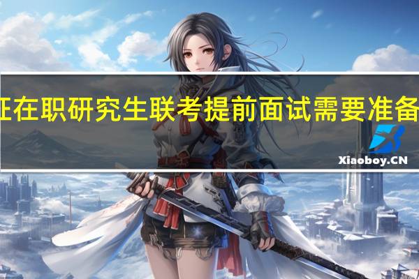 双证在职研究生联考提前面试需要准备哪些材料
