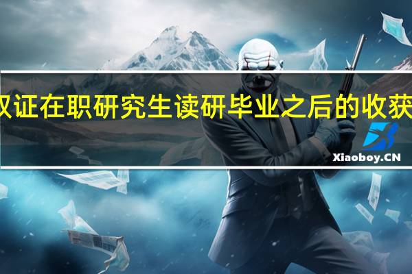 双证在职研究生读研毕业之后的收获有哪些
