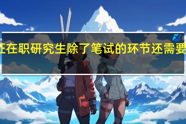 双证在职研究生除了笔试的环节还需要参加什么