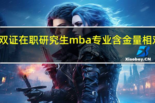 双证在职研究生mba专业含金量相对较高