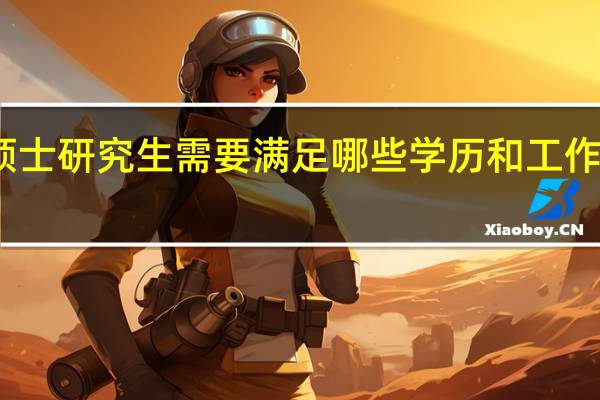 双证硕士研究生需要满足哪些学历和工作经验的要求