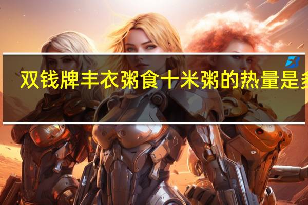 双钱牌 丰衣粥食 十米粥的热量是多少