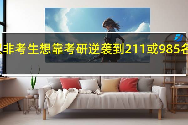 双非考生想靠考研逆袭到211或985名校读研，这条路有多难