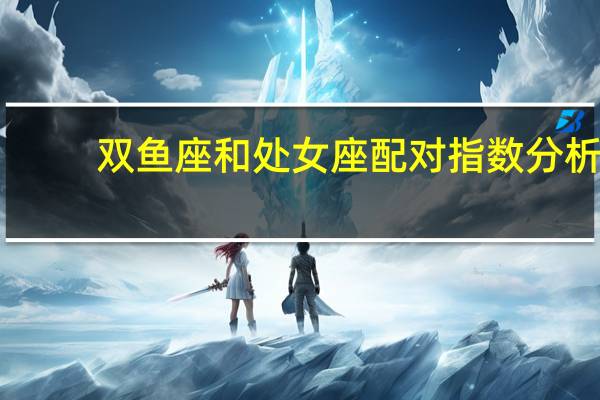 双鱼座和处女座配对指数分析（双鱼座和处女座）