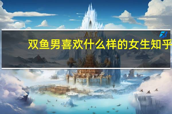 双鱼男喜欢什么样的女生知乎（双鱼男喜欢什么样的女生）